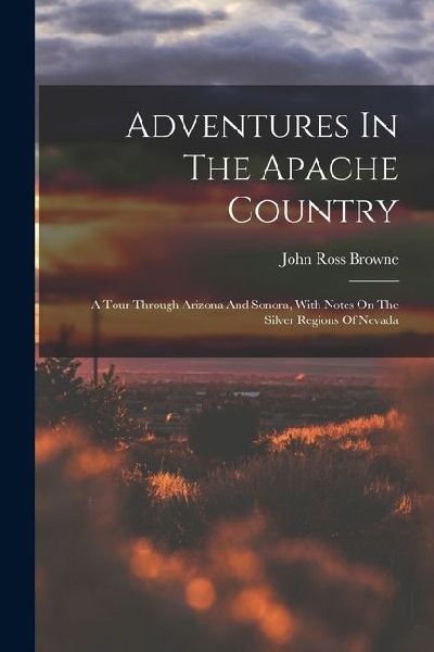 Adventures In The Apache Country: A Tour Through Arizona And Sonora, With Notes On The Silver Regions Of Nevada