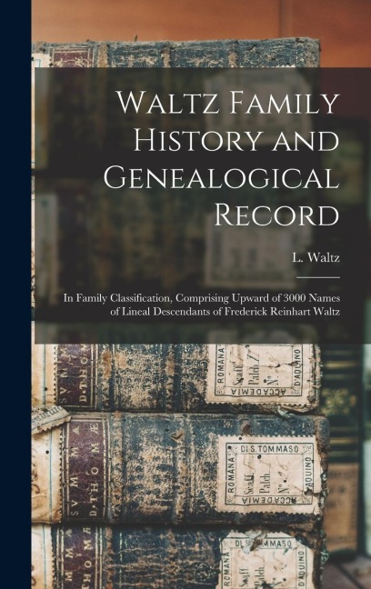 Waltz Family History and Genealogical Record: In Family Classification, Comprising Upward of 3000 Names of Lineal Descendants of Frederick Reinhart Waltz