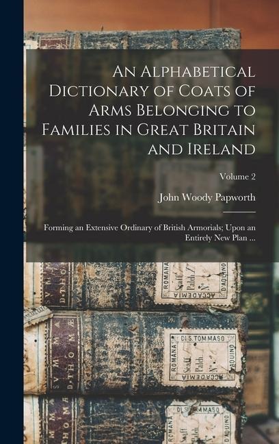 An Alphabetical Dictionary of Coats of Arms Belonging to Families in Great Britain and Ireland: Forming an Extensive Ordinary of British Armorials; Upon an Entirely New Plan ...; Volume 2