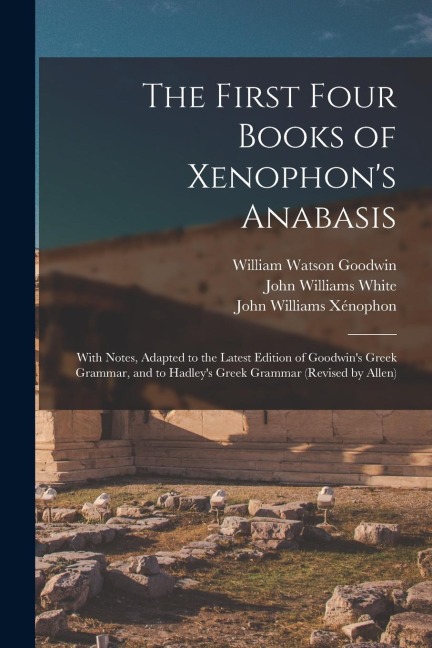 The First Four Books of Xenophon's Anabasis: With Notes, Adapted to the Latest Edition of Goodwin's Greek Grammar, and to Hadley's Greek Grammar (Revi