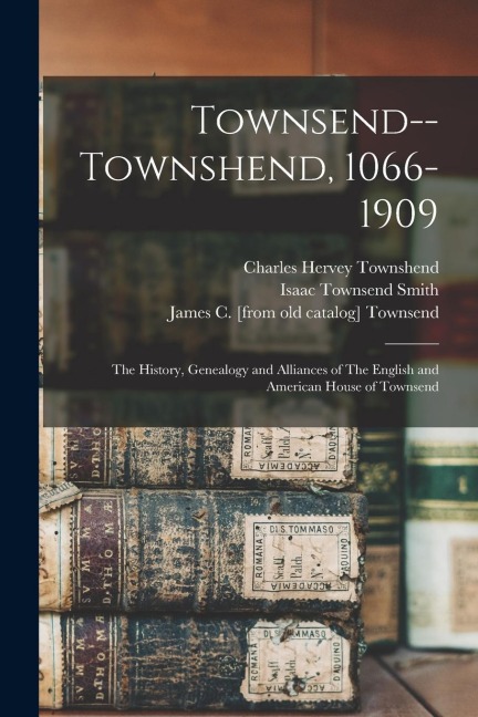 Townsend--Townshend, 1066-1909: The History, Genealogy and Alliances of The English and American House of Townsend