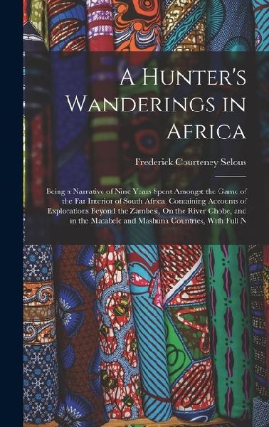A Hunters Wanderings in Africa: Being a Narrative of Nine Years Spent Amongst the Game of the Far Interior of South Africa, Containing Accounts of Ex