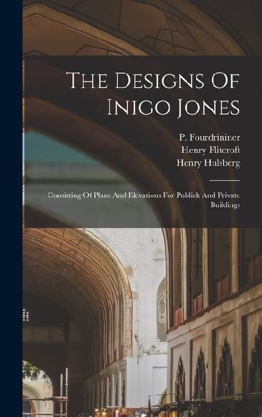 The Designs Of Inigo Jones: Consisting Of Plans And Elevations For Publick And Private Buildings