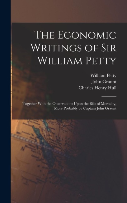 The Economic Writings of Sir William Petty: Together With the Observations Upon the Bills of Mortality, More Probably by Captain John Graunt