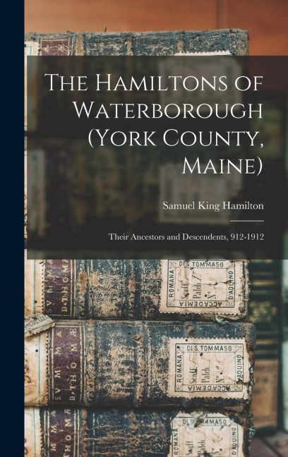 The Hamiltons of Waterborough (York County, Maine): Their Ancestors and Descendents, 912-1912