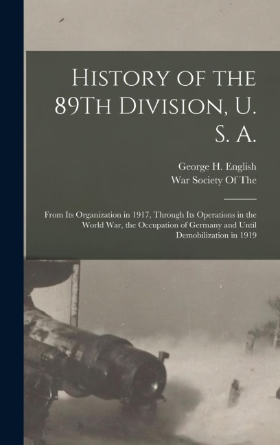 History of the 89Th Division, U. S. A.: From Its Organization in 1917, Through Its Operations in the World War, the Occupation of Germany and Until Demobilization in 1919