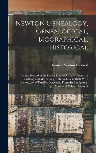 Newton Genealogy, Genealogical, Biographical, Historical; Being a Record of the Descendants of Richard Newton of Sudbury and Marlborough, Massachusetts 1638, With Genealogies of Families Descended From the Immigrants, Rev. Roger Newton of Milford, Connect