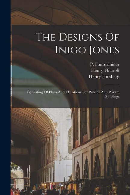 The Designs Of Inigo Jones: Consisting Of Plans And Elevations For Publick And Private Buildings