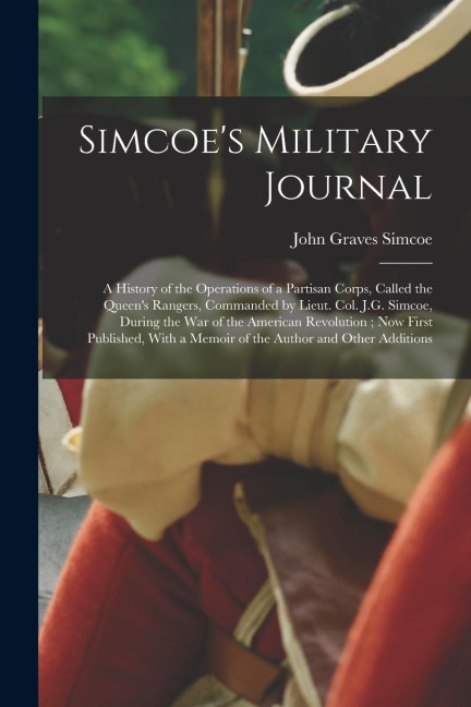 Simcoe's Military Journal: A History of the Operations of a Partisan Corps, Called the Queen's Rangers, Commanded by Lieut. Col. J.G. Simcoe, Dur