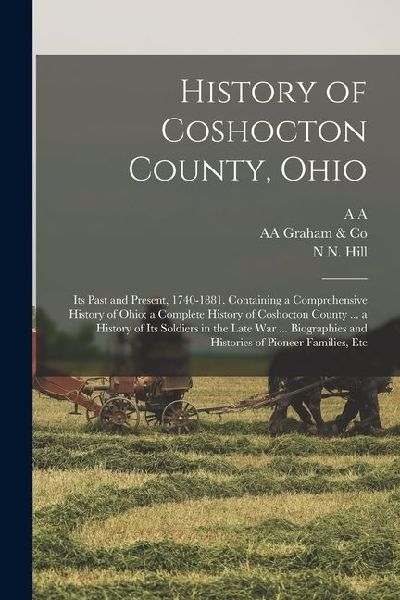 History of Coshocton County, Ohio: Its Past and Present, 1740-1881. Containing a Comprehensive History of Ohio; a Complete History of Coshocton County