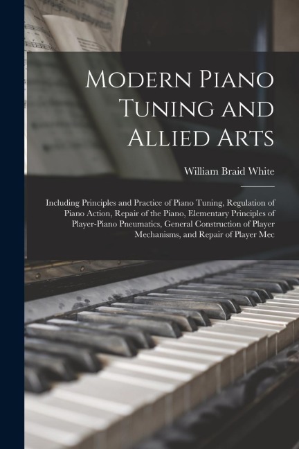Modern Piano Tuning and Allied Arts: Including Principles and Practice of Piano Tuning, Regulation of Piano Action, Repair of the Piano, Elementary Pr