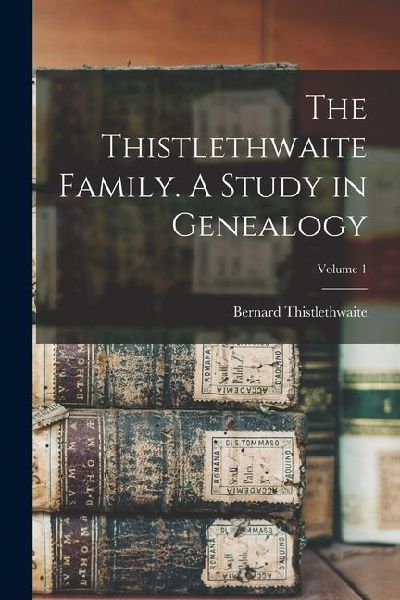 The Thistlethwaite Family. A Study in Genealogy; Volume 1