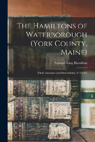 The Hamiltons of Waterborough (York County, Maine): Their Ancestors and Descendents, 912-1912