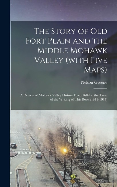 The Story of old Fort Plain and the Middle Mohawk Valley (with Five Maps); a Review of Mohawk Valley History From 1609 to the Time of the Writing of T