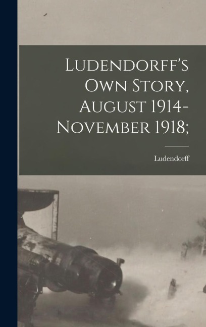 Ludendorffs Own Story, August 1914-November 1918;