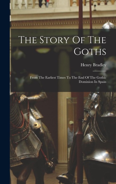 The Story Of The Goths: From The Earliest Times To The End Of The Gothic Dominion In Spain