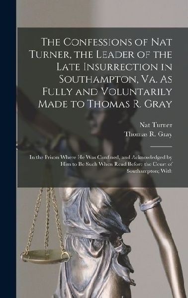 The Confessions of Nat Turner, the Leader of the Late Insurrection in Southampton, Va. As Fully and Voluntarily Made to Thomas R. Gray: In the Prison