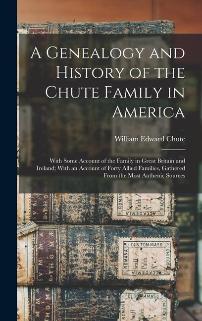A Genealogy and History of the Chute Family in America: With Some Account of the Family in Great Britain and Ireland; With an Account of Forty Allied Families, Gathered From the Most Authenic Sources