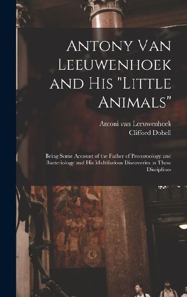 Antony van Leeuwenhoek and his Little Animals; Being Some Account of the Father of Protozoology and Bacteriology and his Multifarious Discoveries in These Disciplines
