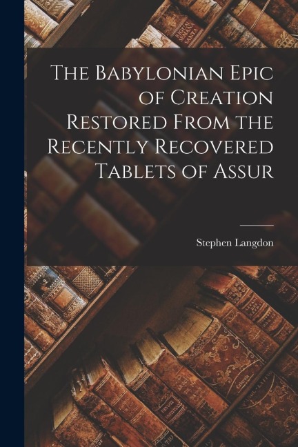 The Babylonian Epic of Creation Restored From the Recently Recovered Tablets of Assur