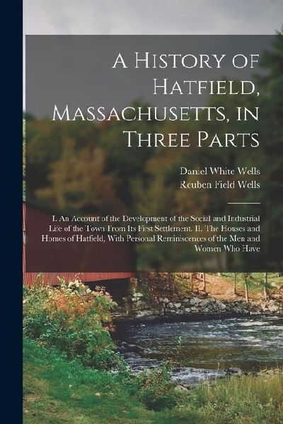 A History of Hatfield, Massachusetts, in Three Parts: I. An Account of the Development of the Social and Industrial Life of the Town From its First Se