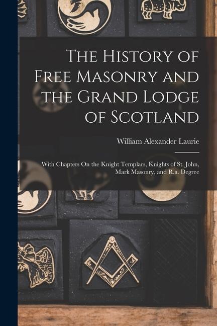 The History of Free Masonry and the Grand Lodge of Scotland: With Chapters On the Knight Templars, Knights of St. John, Mark Masonry, and R.a. Degree