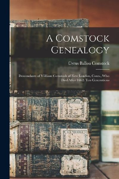 A Comstock Genealogy: Descendants of William Comstock of New London, Conn., Who Died After 1662: Ten Generations