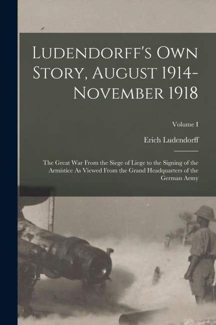 Ludendorff's Own Story, August 1914-November 1918: The Great War From the Siege of Liege to the Signing of the Armistice As Viewed From the Grand Head