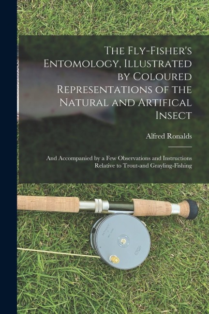 The Fly-fisher's Entomology, Illustrated by Coloured Representations of the Natural and Artifical Insect; and Accompanied by a few Observations and In