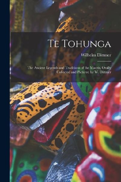 Te Tohunga: The Ancient Legends and Traditions of the Maoris, Orally Collected and Pictured by W. Dittmer