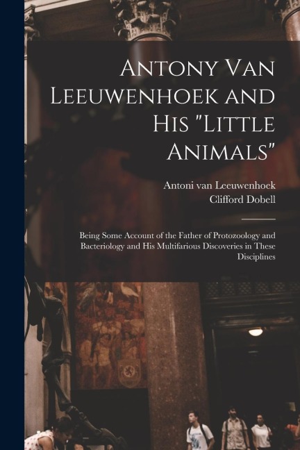 Antony van Leeuwenhoek and his Little Animals; Being Some Account of the Father of Protozoology and Bacteriology and his Multifarious Discoveries in These Disciplines