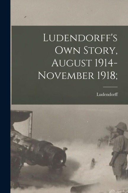 Ludendorffs Own Story, August 1914-November 1918;