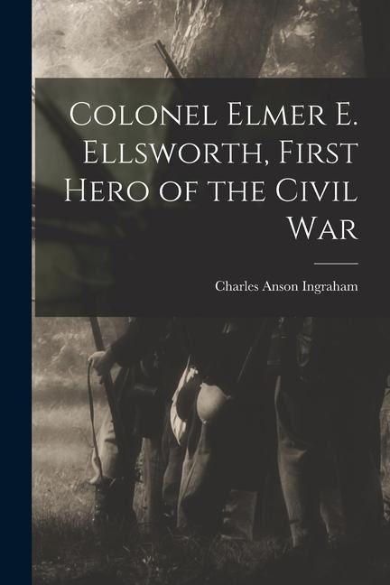Colonel Elmer E. Ellsworth, First Hero of the Civil War