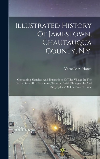 Illustrated History Of Jamestown, Chautauqua County, N.y.: Containing Sketches And Illustrations Of The Village In The Early Days Of Its Existence, Together With Photographs And Biographies Of The Present Time