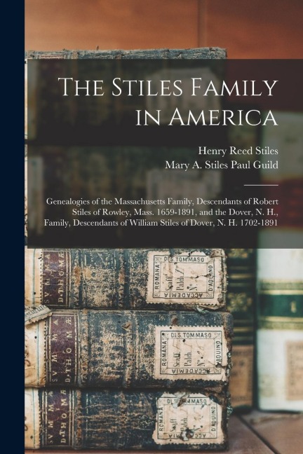 The Stiles Family in America: Genealogies of the Massachusetts Family, Descendants of Robert Stiles of Rowley, Mass. 1659-1891, and the Dover, N. H.
