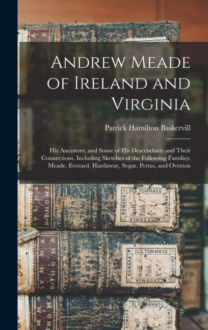 Andrew Meade of Ireland and Virginia: His Ancestors, and Some of His Descendants and Their Connections, Including Sketches of the Following Families: Meade, Everard, Hardaway, Segar, Pettus, and Overton