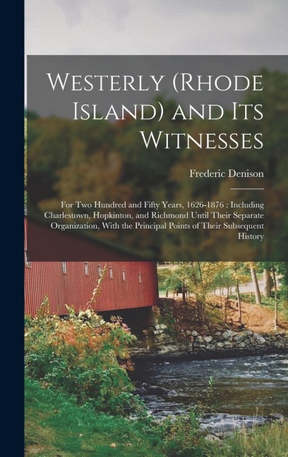 Westerly (Rhode Island) and Its Witnesses: For Two Hundred and Fifty Years, 1626-1876: Including Charlestown, Hopkinton, and Richmond Until Their Separate Organization, With the Principal Points of Their Subsequent History