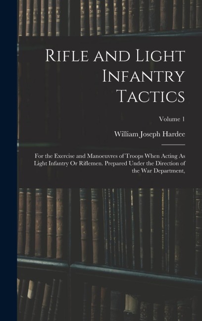 Rifle and Light Infantry Tactics: For the Exercise and Manoeuvres of Troops When Acting As Light Infantry Or Riflemen. Prepared Under the Direction of the War Department; Volume 1