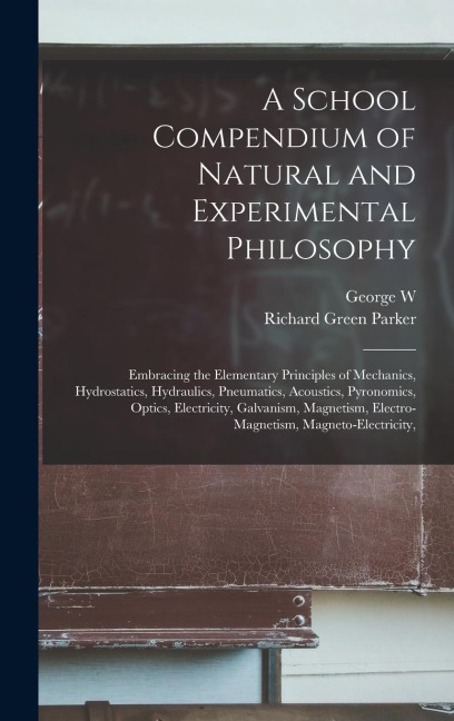 A School Compendium of Natural and Experimental Philosophy: Embracing the Elementary Principles of Mechanics, Hydrostatics, Hydraulics, Pneumatics, Acoustics, Pyronomics, Optics, Electricity, Galvanism, Magnetism, Electro-magnetism, Magneto-electricity,
