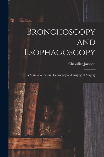 Bronchoscopy and Esophagoscopy: A Manual of Peroral Endoscopy and Laryngeal Surgery
