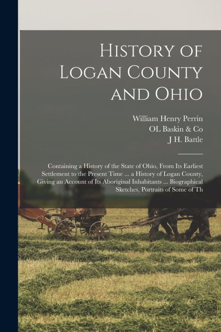 History of Logan County and Ohio: Containing a History of the State of Ohio, From Its Earliest Settlement to the Present Time ... a History of Logan C