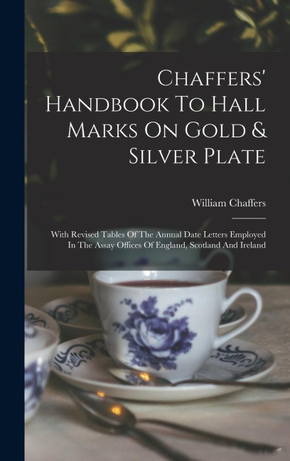 Chaffers' Handbook To Hall Marks On Gold & Silver Plate: With Revised Tables Of The Annual Date Letters Employed In The Assay Offices Of England, Scotland And Ireland