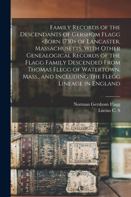 Family Records of the Descendants of Gershom Flagg of Lancaster, Massachusetts, With Other Genealogical Records of the Flagg Family Descended From Tho