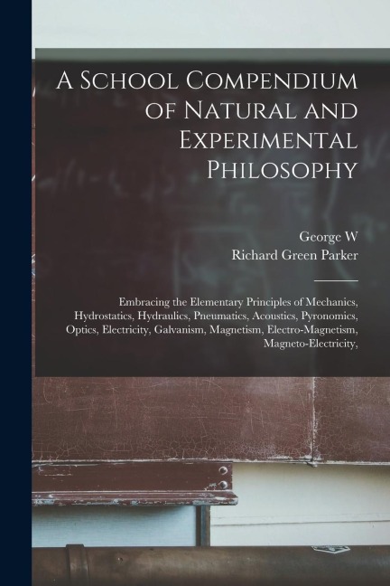 A School Compendium of Natural and Experimental Philosophy: Embracing the Elementary Principles of Mechanics, Hydrostatics, Hydraulics, Pneumatics, Ac