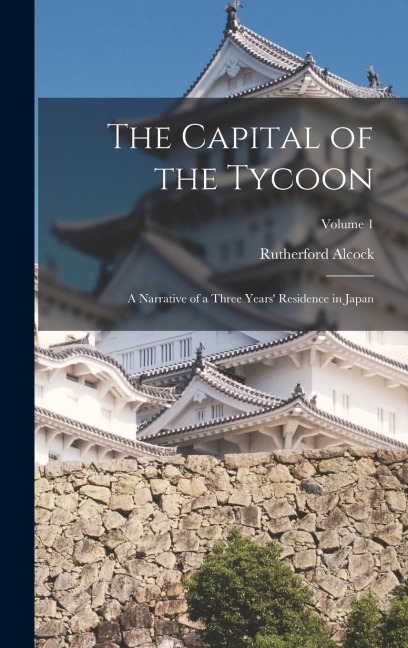 The Capital of the Tycoon: A Narrative of a Three Years Residence in Japan; Volume 1