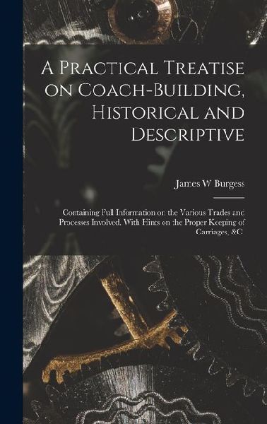 A Practical Treatise on Coach-building, Historical and Descriptive: Containing Full Information on the Various Trades and Processes Involved, With Hints on the Proper Keeping of Carriages, &c.