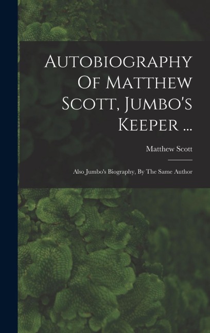 Autobiography Of Matthew Scott, Jumbo's Keeper ...: Also Jumbo's Biography, By The Same Author