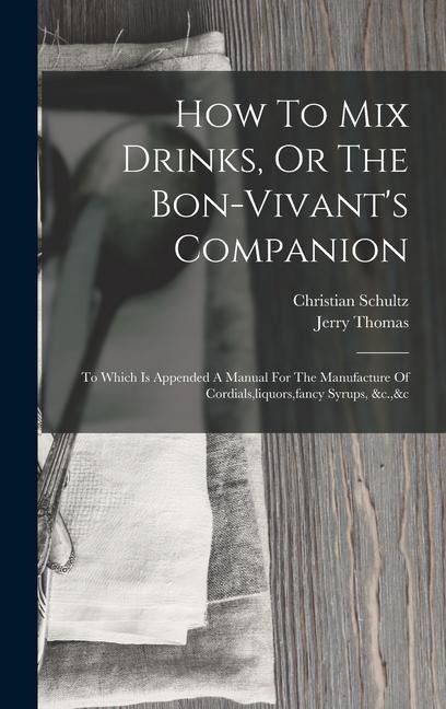 How To Mix Drinks, Or The Bon-vivants Companion: To Which Is Appended A Manual For The Manufacture Of Cordials, liquors, fancy Syrups, &c.,&c