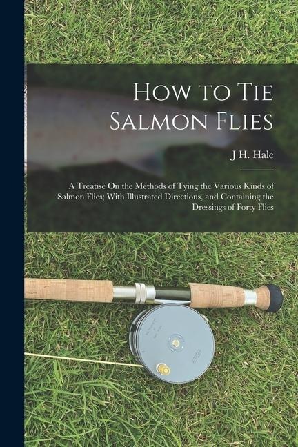 How to Tie Salmon Flies: A Treatise On the Methods of Tying the Various Kinds of Salmon Flies; With Illustrated Directions, and Containing the