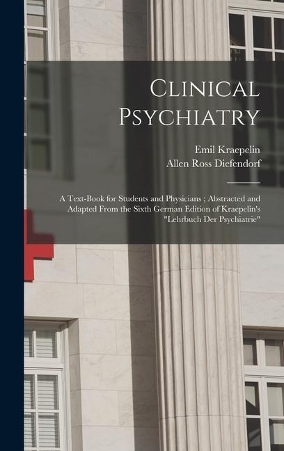 Clinical Psychiatry: A Text-Book for Students and Physicians; Abstracted and Adapted From the Sixth German Edition of Kraepelins Lehrbuch Der Psychiatrie